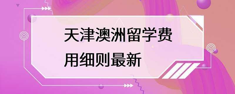 天津澳洲留学费用细则最新