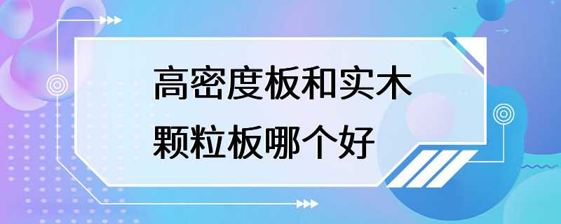 高密度板和实木颗粒板哪个好