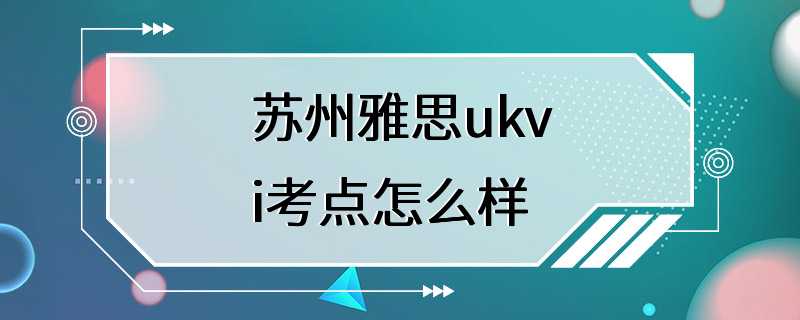 苏州雅思ukvi考点怎么样