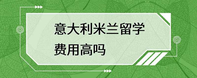 意大利米兰留学费用高吗