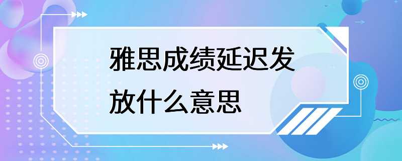 雅思成绩延迟发放什么意思