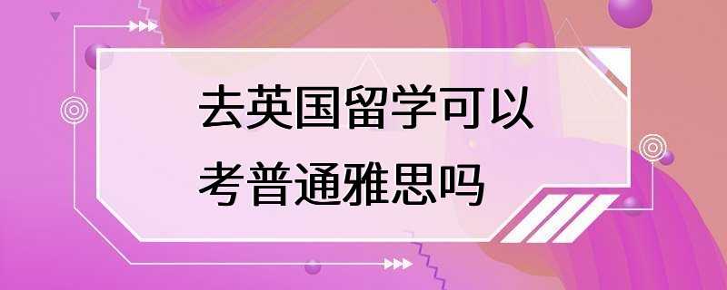 去英国留学可以考普通雅思吗