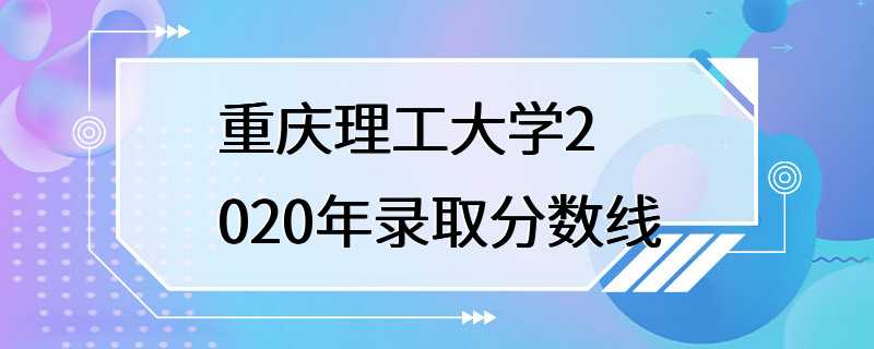 重庆理工大学2020年录取分数线