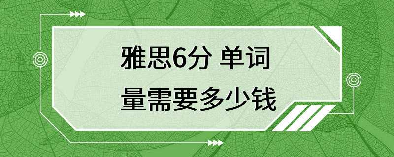 雅思6分 单词量需要多少钱