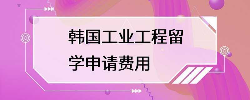 韩国工业工程留学申请费用