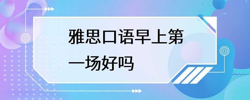 雅思口语早上第一场好吗