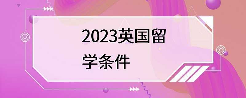 2023英国留学条件