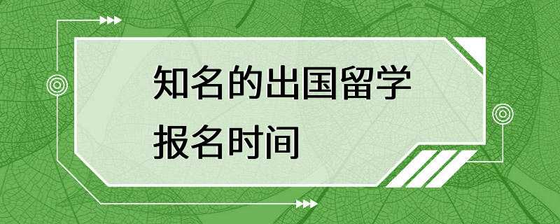 知名的出国留学报名时间