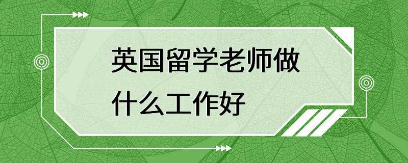 英国留学老师做什么工作好