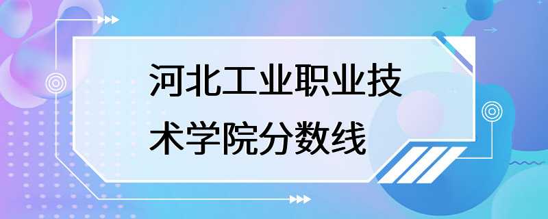 河北工业职业技术学院分数线