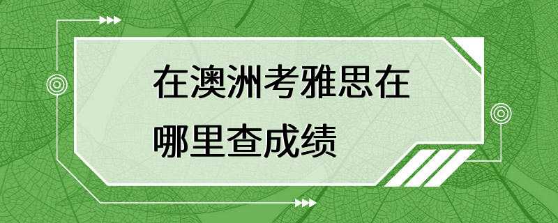 在澳洲考雅思在哪里查成绩