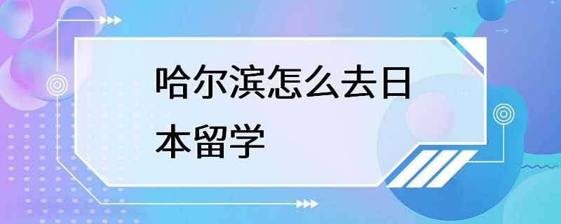 哈尔滨怎么去日本留学