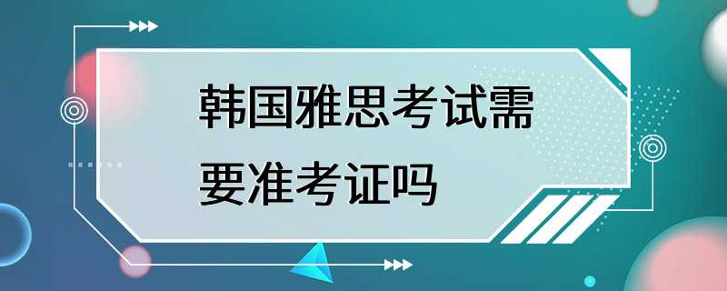 韩国雅思考试需要准考证吗