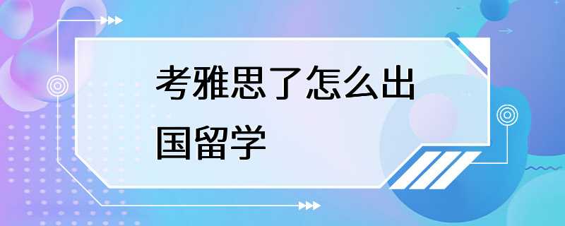 考雅思了怎么出国留学