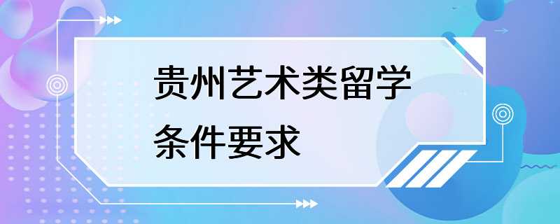 贵州艺术类留学条件要求