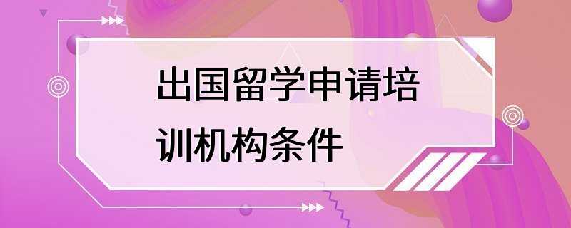 出国留学申请培训机构条件