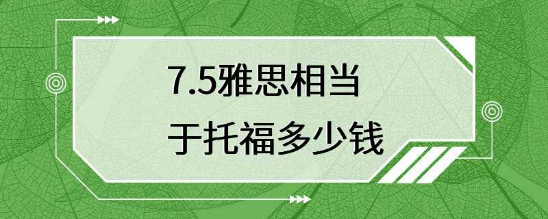 7.5雅思相当于托福多少钱