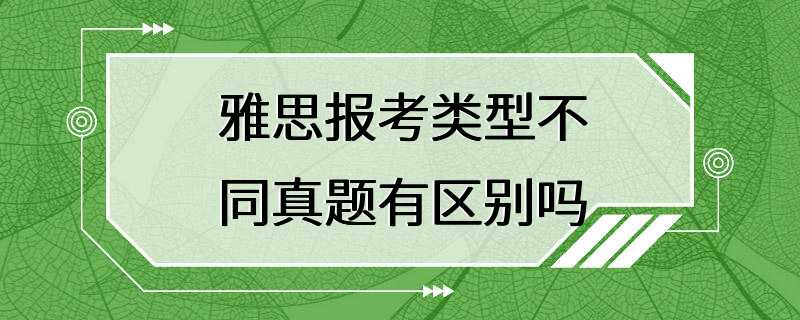 雅思报考类型不同真题有区别吗