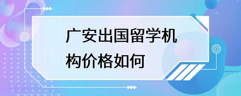 广安出国留学机构价格如何