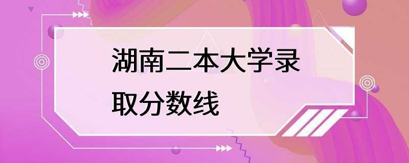 湖南二本大学录取分数线