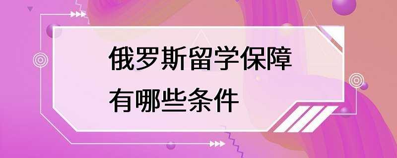 俄罗斯留学保障有哪些条件