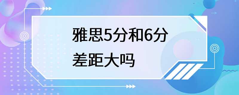 雅思5分和6分差距大吗