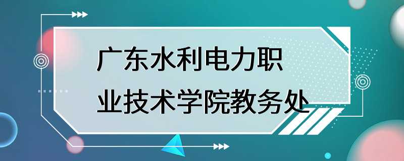 广东水利电力职业技术学院教务处