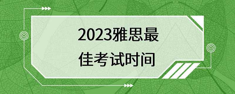 2023雅思最佳考试时间