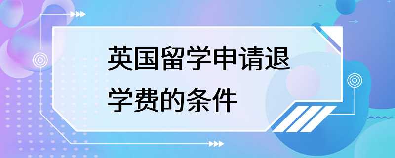 英国留学申请退学费的条件