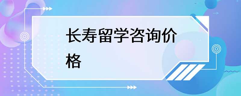 长寿留学咨询价格