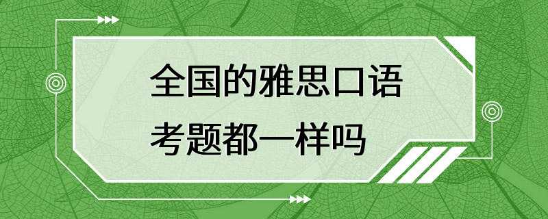 全国的雅思口语考题都一样吗