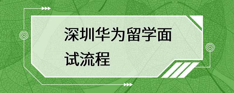 深圳华为留学面试流程