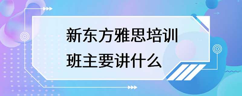 新东方雅思培训班主要讲什么