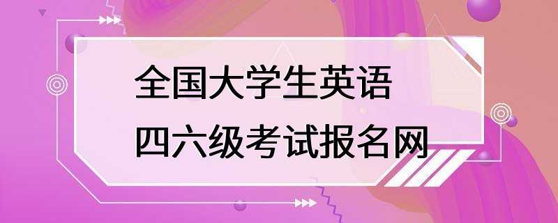 全国大学生英语四六级考试报名网