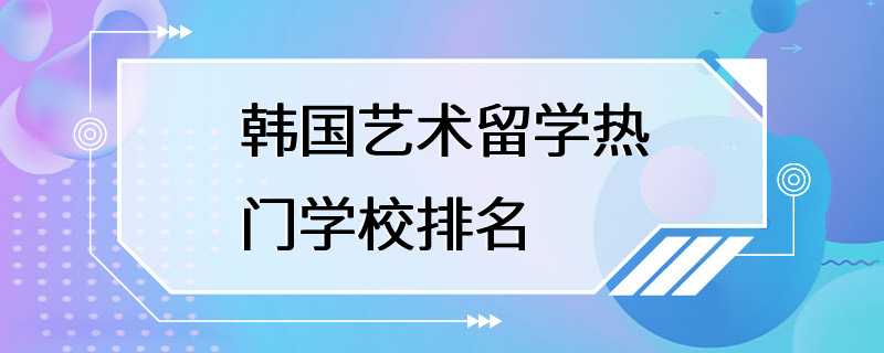 韩国艺术留学热门学校排名