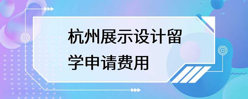 杭州展示设计留学申请费用