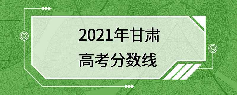 2021年甘肃高考分数线