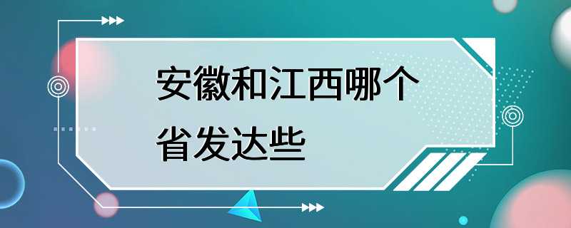 安徽和江西哪个省发达些