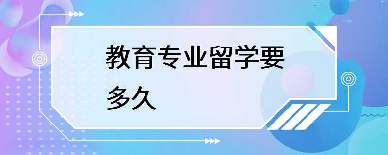 教育专业留学要多久