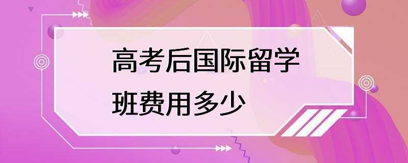 高考后国际留学班费用多少