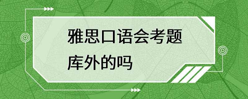 雅思口语会考题库外的吗