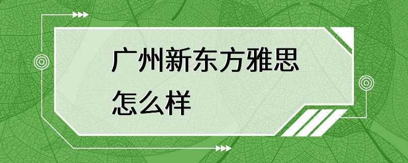 广州新东方雅思怎么样