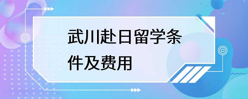 武川赴日留学条件及费用