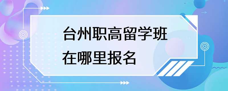 台州职高留学班在哪里报名