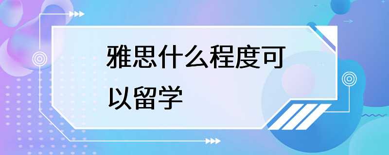 雅思什么程度可以留学