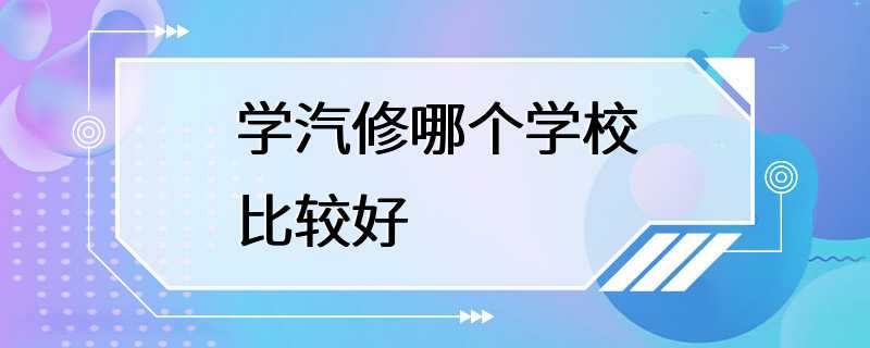 学汽修哪个学校比较好