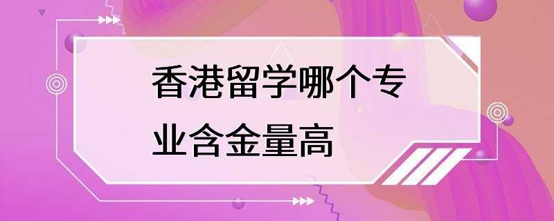 香港留学哪个专业含金量高