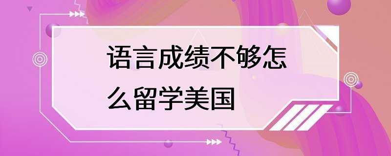 语言成绩不够怎么留学美国