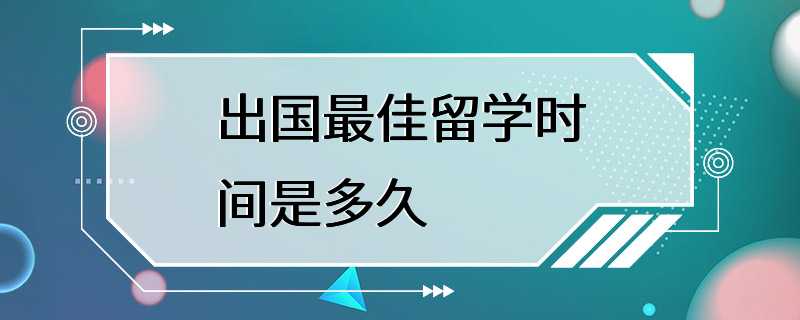 出国最佳留学时间是多久