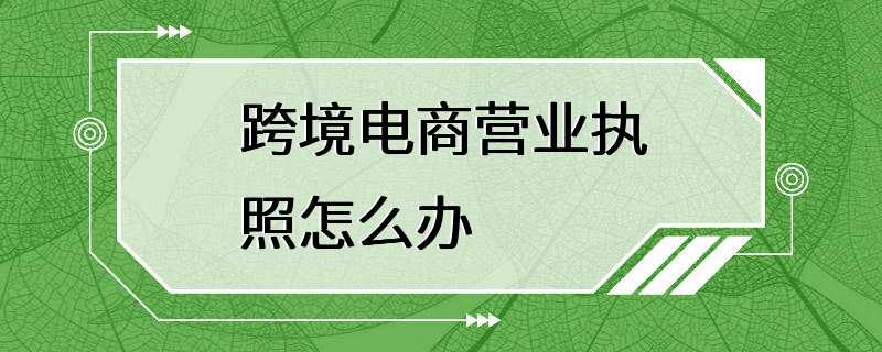 跨境电商营业执照怎么办